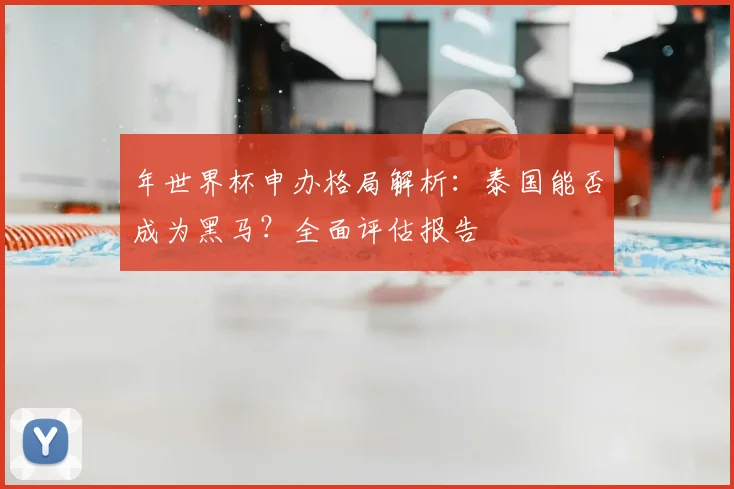 年世界杯申办格局解析:泰国能否成为黑马?全面评估报告