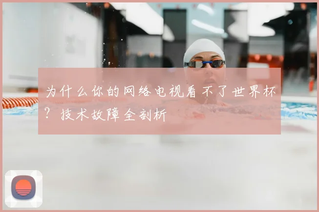 为什么你的网络电视看不了世界杯？技术故障全剖析