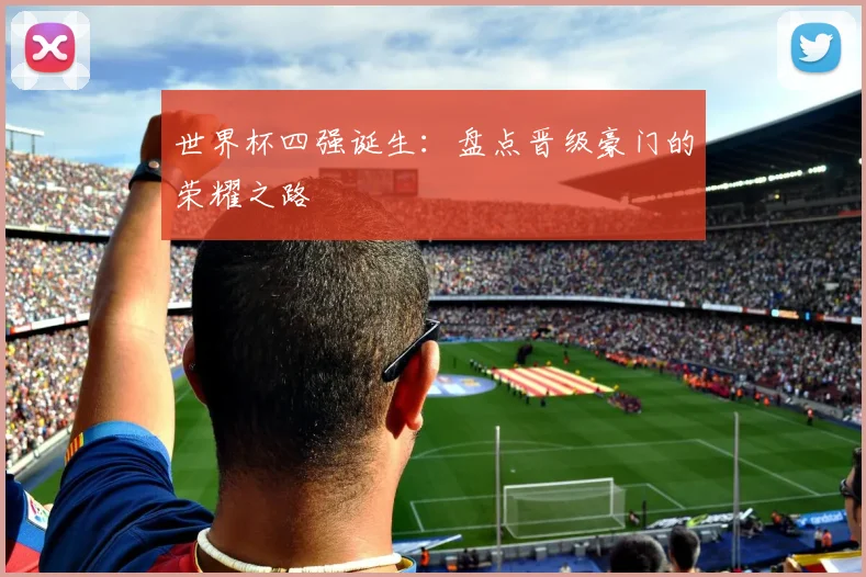 世界杯四强诞生:盘点晋级豪门的荣耀之路