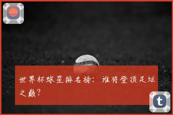 世界杯球星排名榜:谁将登顶足坛之巅?