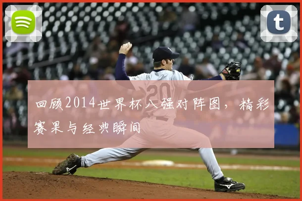回顾2014世界杯八强对阵图,精彩赛果与经典瞬间