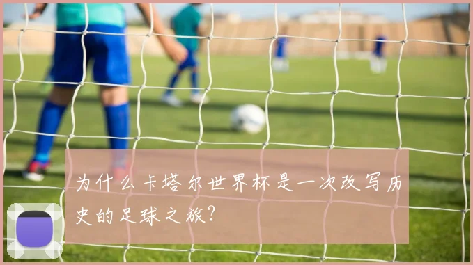 为什么卡塔尔世界杯是一次改写历史的足球之旅?