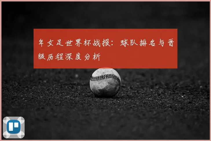 年女足世界杯战报:球队排名与晋级历程深度分析