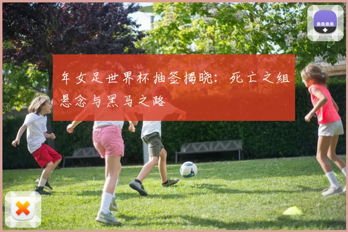年女足世界杯抽签揭晓:死亡之组悬念与黑马之路