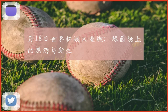 月18日世界杯战火重燃:绿茵场上的恩怨与新生