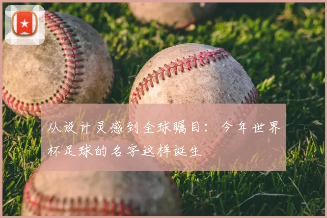 从设计灵感到全球瞩目：今年世界杯足球的名字这样诞生