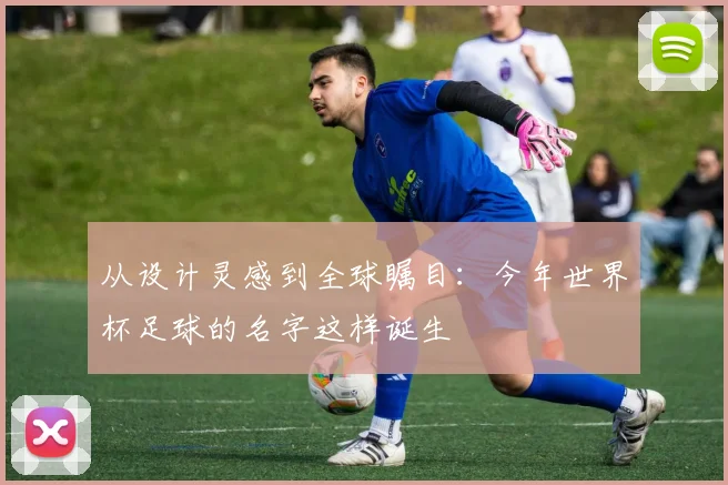 从设计灵感到全球瞩目：今年世界杯足球的名字这样诞生