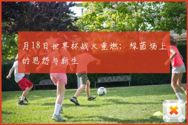月18日世界杯战火重燃:绿茵场上的恩怨与新生