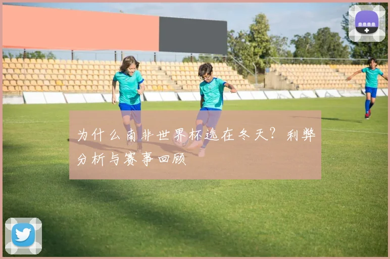 为什么南非世界杯选在冬天？利弊分析与赛事回顾