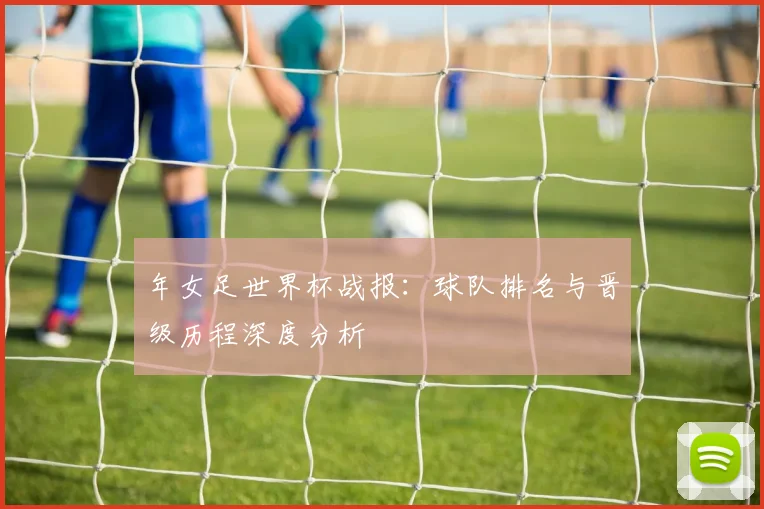 年女足世界杯战报:球队排名与晋级历程深度分析