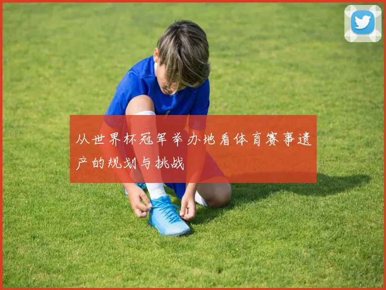 从世界杯冠军举办地看体育赛事遗产的规划与挑战