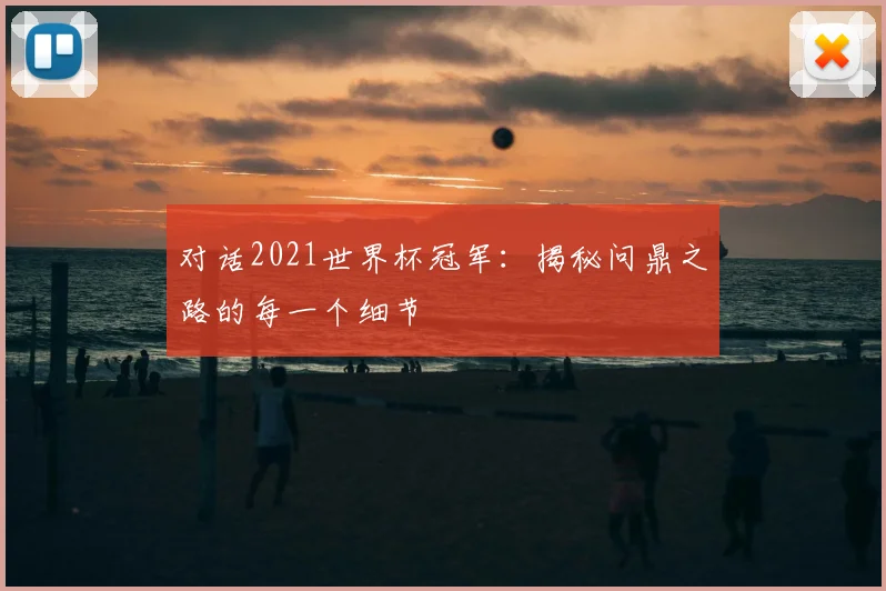 对话2021世界杯冠军:揭秘问鼎之路的每一个细节