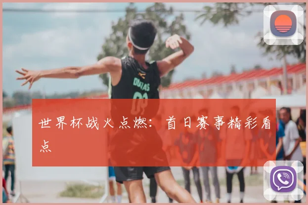 世界杯战火点燃:首日赛事精彩看点