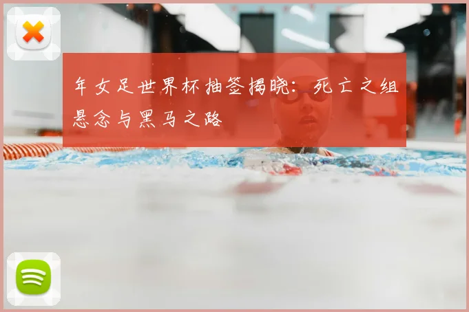 年女足世界杯抽签揭晓:死亡之组悬念与黑马之路