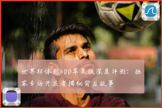 世界杯体彩app苹果版深度评测:独家专访开发者揭秘背后故事