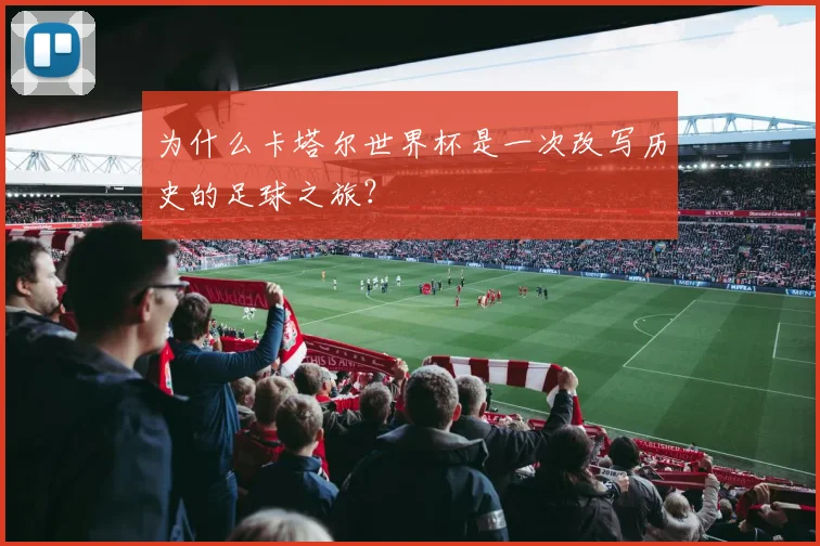 为什么卡塔尔世界杯是一次改写历史的足球之旅?