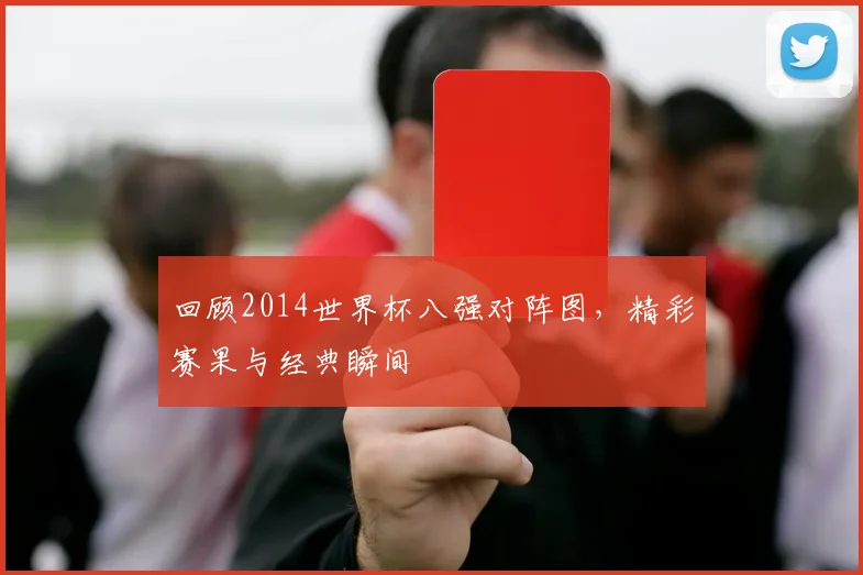 回顾2014世界杯八强对阵图,精彩赛果与经典瞬间