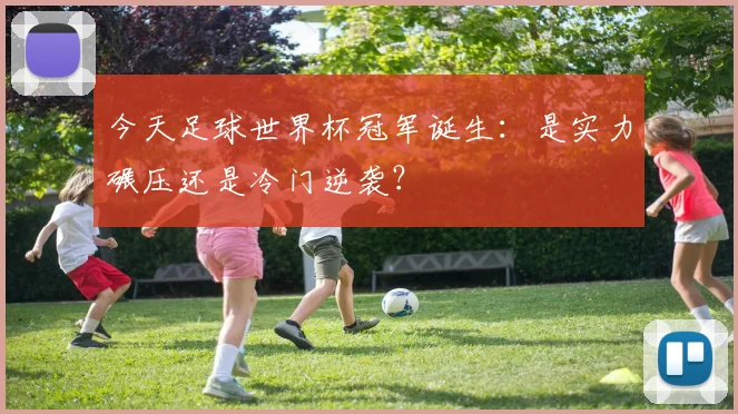 今天足球世界杯冠军诞生：是实力碾压还是冷门逆袭？