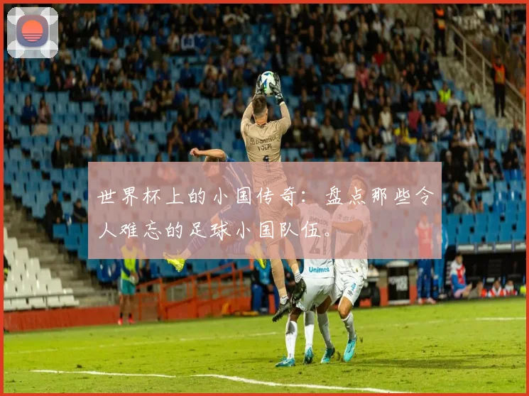 世界杯上的小国传奇：盘点那些令人难忘的足球小国队伍。