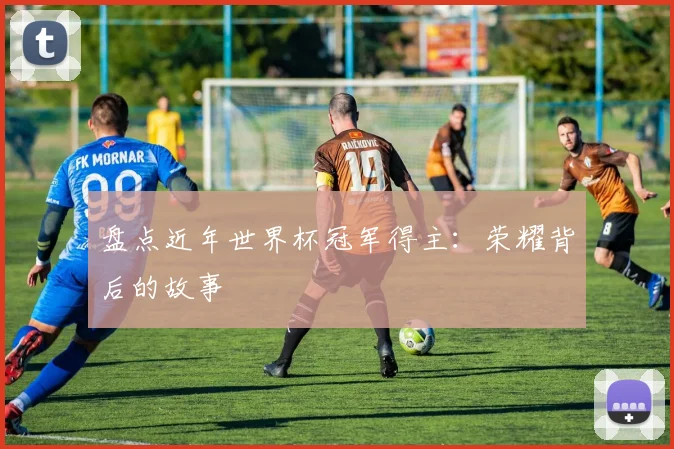 盘点近年世界杯冠军得主：荣耀背后的故事