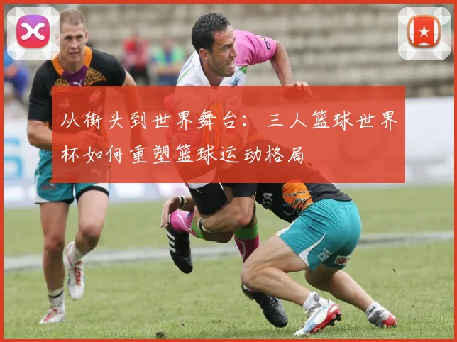 从街头到世界舞台：三人篮球世界杯如何重塑篮球运动格局