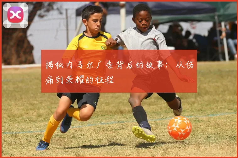 揭秘内马尔广告背后的故事：从伤痛到荣耀的征程