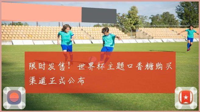 限时发售！世界杯主题口香糖购买渠道正式公布
